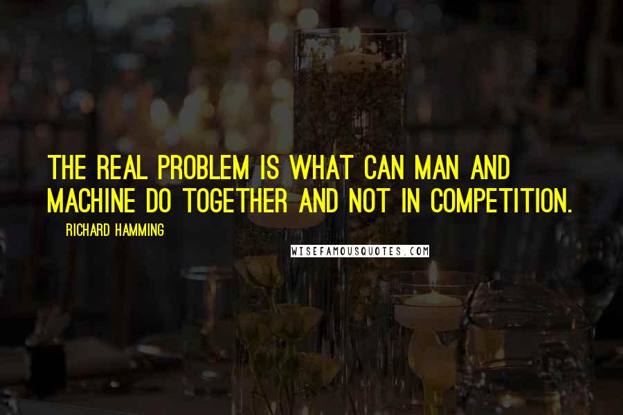 Richard Hamming Quotes: The real problem is what can man and machine do together and not in competition.
