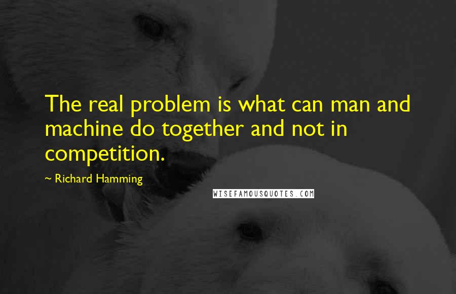 Richard Hamming Quotes: The real problem is what can man and machine do together and not in competition.