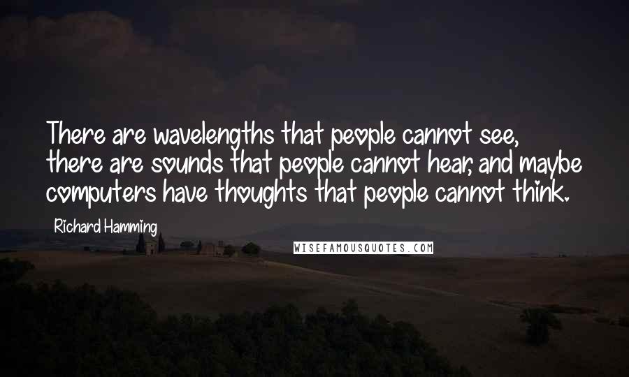 Richard Hamming Quotes: There are wavelengths that people cannot see, there are sounds that people cannot hear, and maybe computers have thoughts that people cannot think.