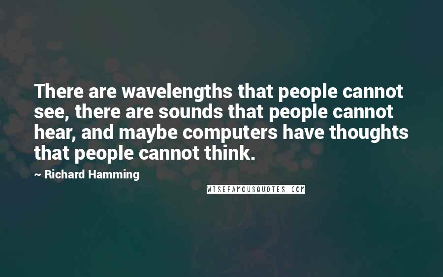 Richard Hamming Quotes: There are wavelengths that people cannot see, there are sounds that people cannot hear, and maybe computers have thoughts that people cannot think.