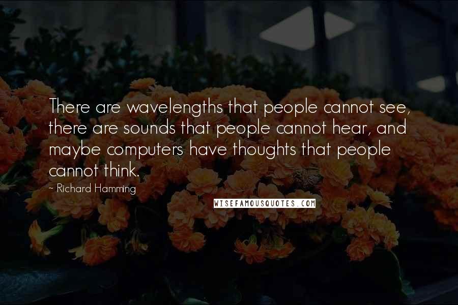 Richard Hamming Quotes: There are wavelengths that people cannot see, there are sounds that people cannot hear, and maybe computers have thoughts that people cannot think.
