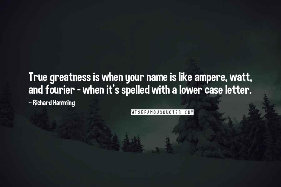 Richard Hamming Quotes: True greatness is when your name is like ampere, watt, and fourier - when it's spelled with a lower case letter.