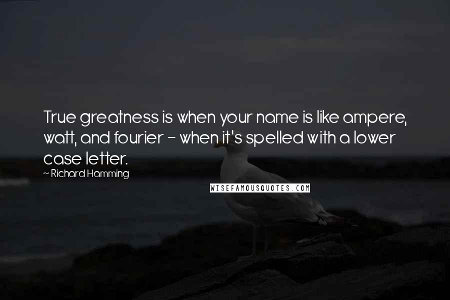 Richard Hamming Quotes: True greatness is when your name is like ampere, watt, and fourier - when it's spelled with a lower case letter.