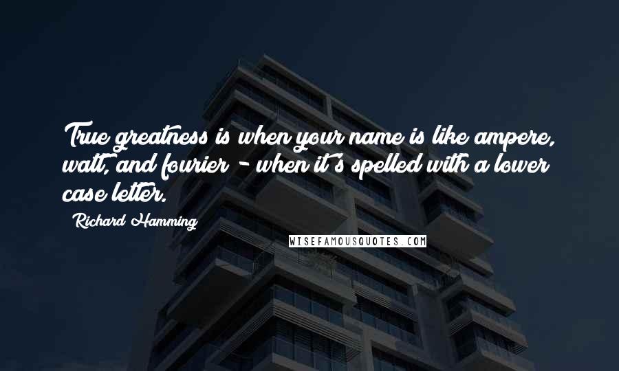 Richard Hamming Quotes: True greatness is when your name is like ampere, watt, and fourier - when it's spelled with a lower case letter.