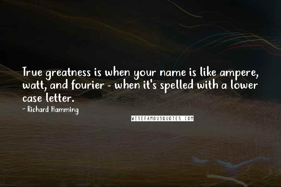 Richard Hamming Quotes: True greatness is when your name is like ampere, watt, and fourier - when it's spelled with a lower case letter.