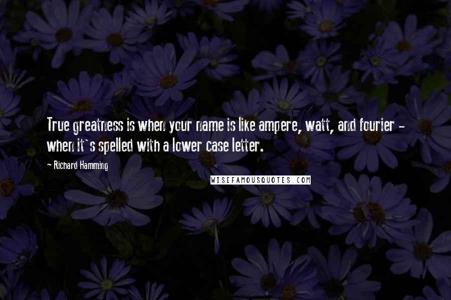 Richard Hamming Quotes: True greatness is when your name is like ampere, watt, and fourier - when it's spelled with a lower case letter.