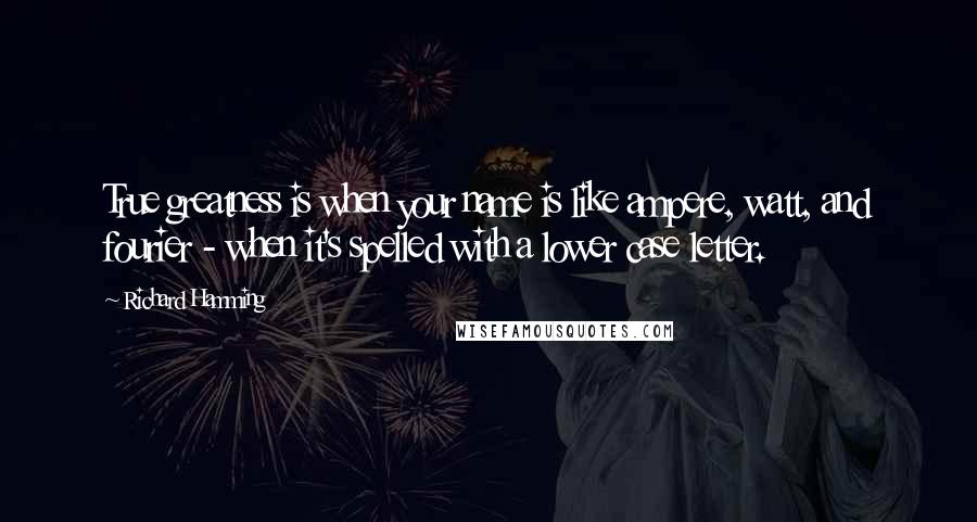 Richard Hamming Quotes: True greatness is when your name is like ampere, watt, and fourier - when it's spelled with a lower case letter.