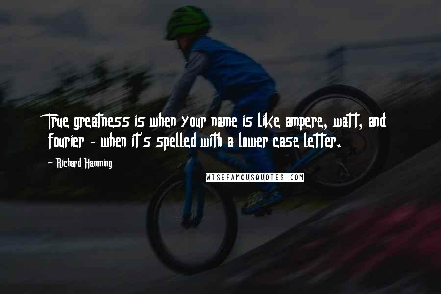 Richard Hamming Quotes: True greatness is when your name is like ampere, watt, and fourier - when it's spelled with a lower case letter.