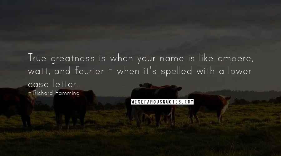 Richard Hamming Quotes: True greatness is when your name is like ampere, watt, and fourier - when it's spelled with a lower case letter.