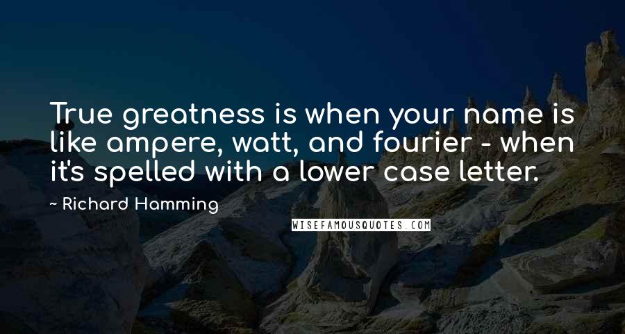 Richard Hamming Quotes: True greatness is when your name is like ampere, watt, and fourier - when it's spelled with a lower case letter.