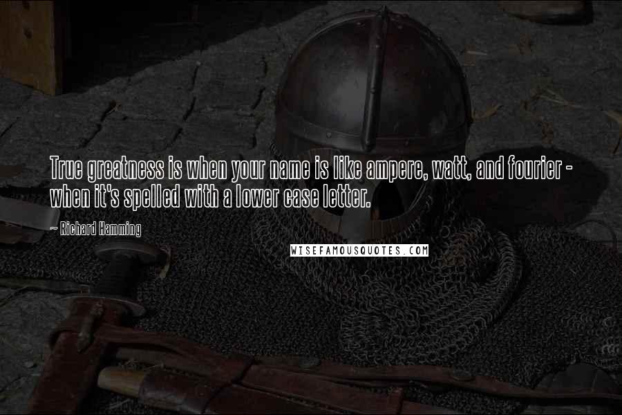 Richard Hamming Quotes: True greatness is when your name is like ampere, watt, and fourier - when it's spelled with a lower case letter.