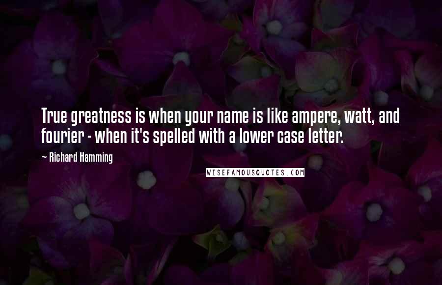 Richard Hamming Quotes: True greatness is when your name is like ampere, watt, and fourier - when it's spelled with a lower case letter.