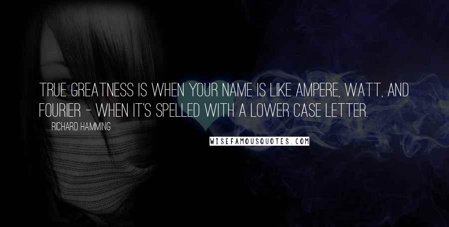 Richard Hamming Quotes: True greatness is when your name is like ampere, watt, and fourier - when it's spelled with a lower case letter.