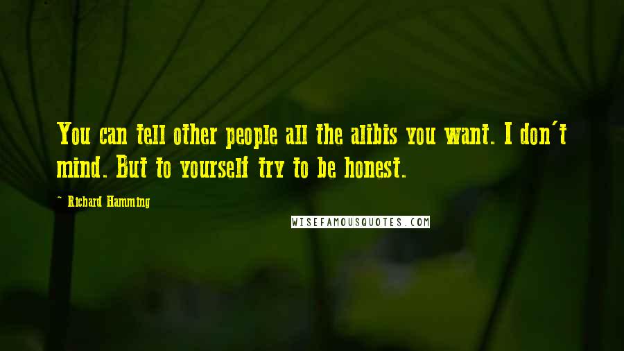 Richard Hamming Quotes: You can tell other people all the alibis you want. I don't mind. But to yourself try to be honest.