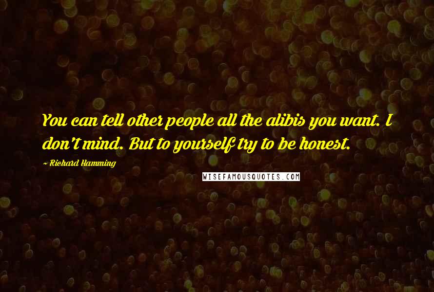 Richard Hamming Quotes: You can tell other people all the alibis you want. I don't mind. But to yourself try to be honest.