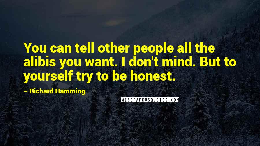 Richard Hamming Quotes: You can tell other people all the alibis you want. I don't mind. But to yourself try to be honest.