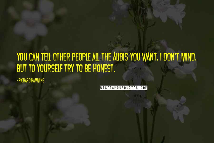 Richard Hamming Quotes: You can tell other people all the alibis you want. I don't mind. But to yourself try to be honest.