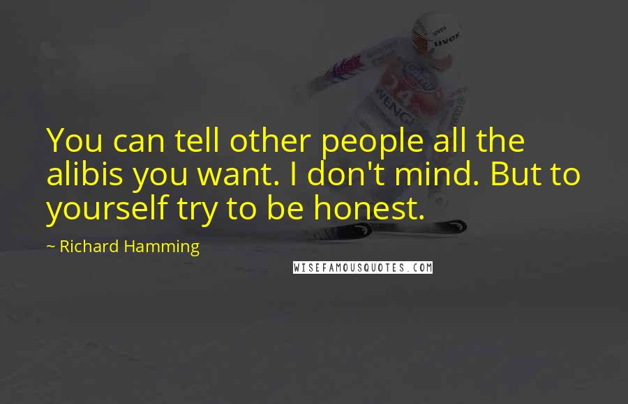 Richard Hamming Quotes: You can tell other people all the alibis you want. I don't mind. But to yourself try to be honest.