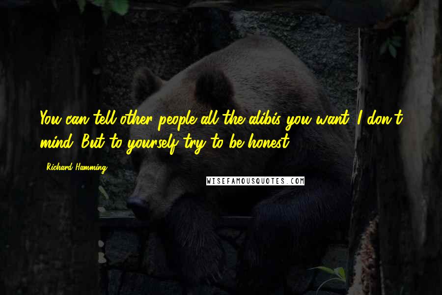 Richard Hamming Quotes: You can tell other people all the alibis you want. I don't mind. But to yourself try to be honest.