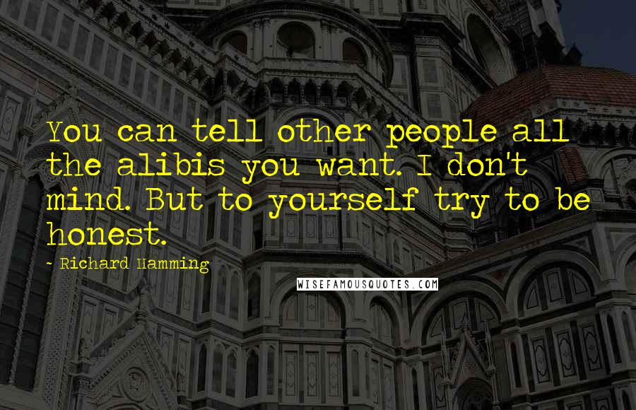 Richard Hamming Quotes: You can tell other people all the alibis you want. I don't mind. But to yourself try to be honest.