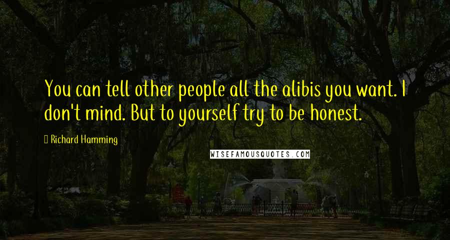 Richard Hamming Quotes: You can tell other people all the alibis you want. I don't mind. But to yourself try to be honest.