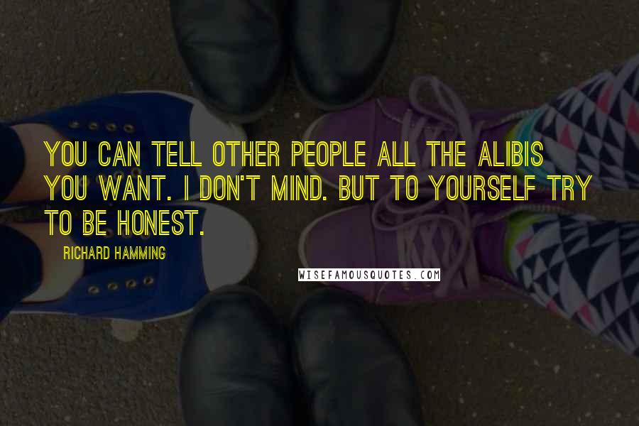 Richard Hamming Quotes: You can tell other people all the alibis you want. I don't mind. But to yourself try to be honest.