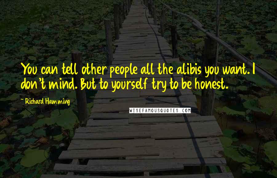 Richard Hamming Quotes: You can tell other people all the alibis you want. I don't mind. But to yourself try to be honest.