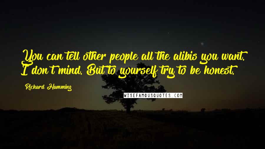 Richard Hamming Quotes: You can tell other people all the alibis you want. I don't mind. But to yourself try to be honest.