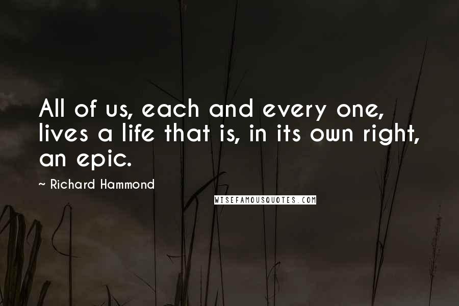 Richard Hammond Quotes: All of us, each and every one, lives a life that is, in its own right, an epic.