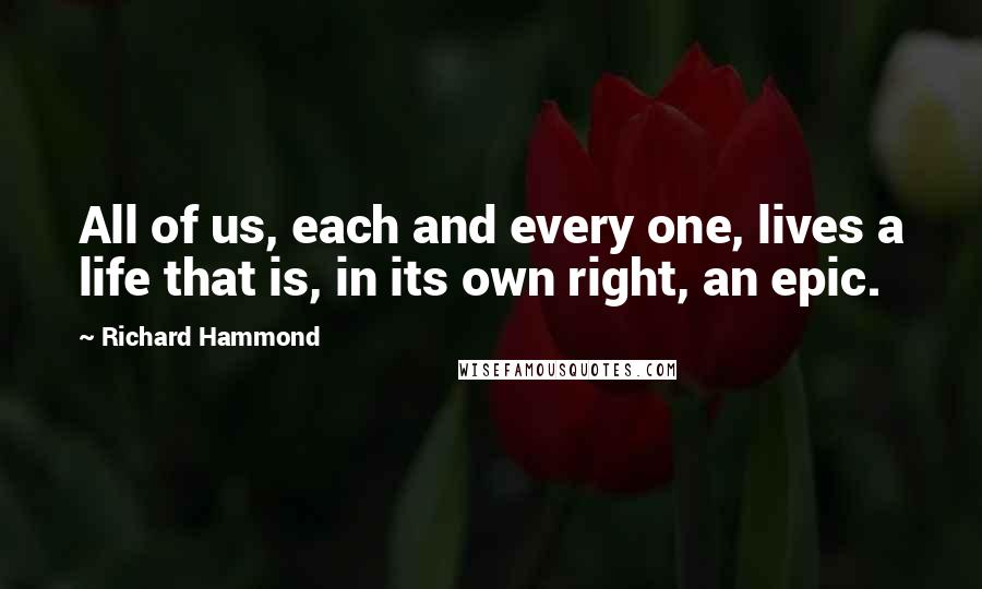 Richard Hammond Quotes: All of us, each and every one, lives a life that is, in its own right, an epic.