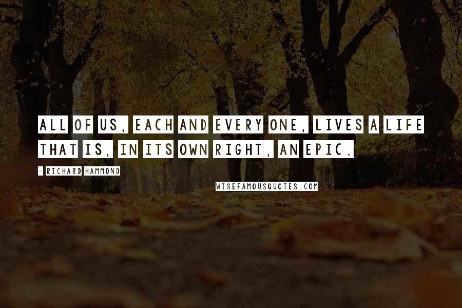 Richard Hammond Quotes: All of us, each and every one, lives a life that is, in its own right, an epic.