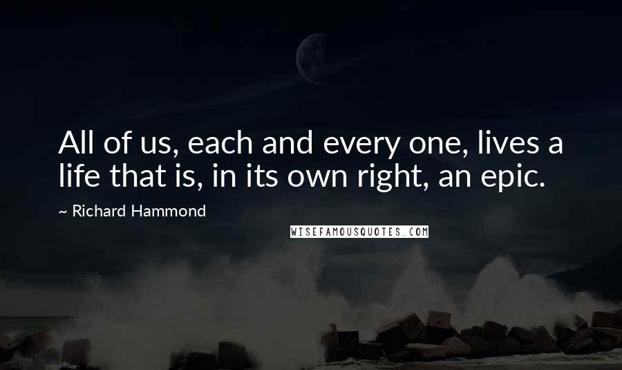 Richard Hammond Quotes: All of us, each and every one, lives a life that is, in its own right, an epic.