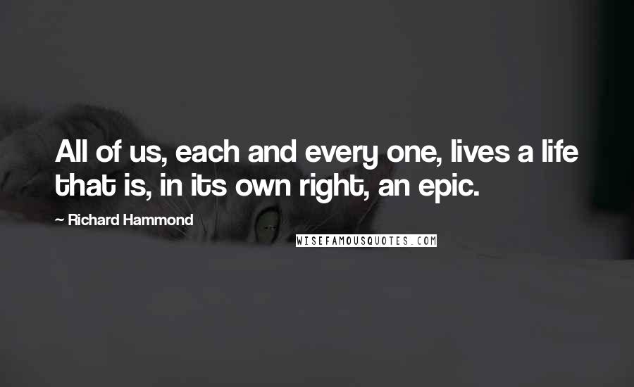 Richard Hammond Quotes: All of us, each and every one, lives a life that is, in its own right, an epic.