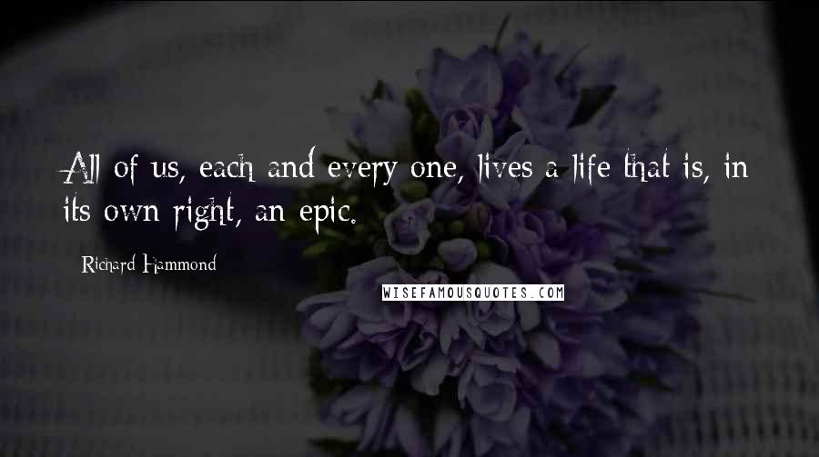 Richard Hammond Quotes: All of us, each and every one, lives a life that is, in its own right, an epic.