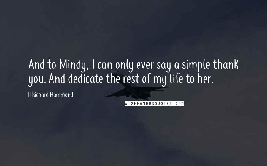 Richard Hammond Quotes: And to Mindy, I can only ever say a simple thank you. And dedicate the rest of my life to her.