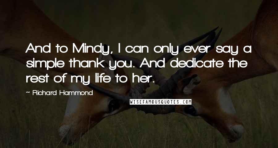 Richard Hammond Quotes: And to Mindy, I can only ever say a simple thank you. And dedicate the rest of my life to her.