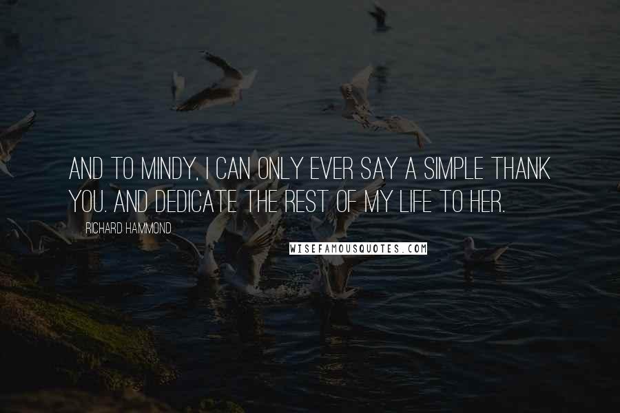 Richard Hammond Quotes: And to Mindy, I can only ever say a simple thank you. And dedicate the rest of my life to her.