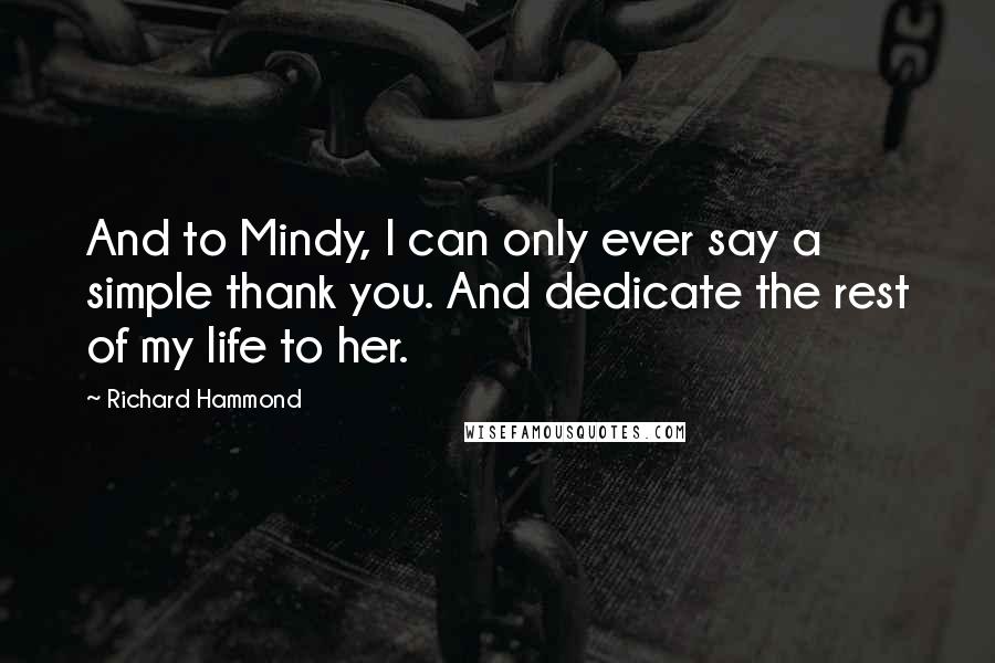 Richard Hammond Quotes: And to Mindy, I can only ever say a simple thank you. And dedicate the rest of my life to her.