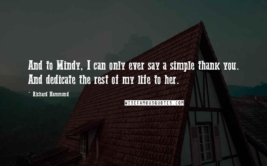 Richard Hammond Quotes: And to Mindy, I can only ever say a simple thank you. And dedicate the rest of my life to her.