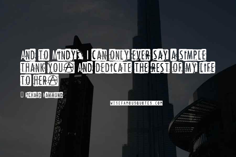 Richard Hammond Quotes: And to Mindy, I can only ever say a simple thank you. And dedicate the rest of my life to her.