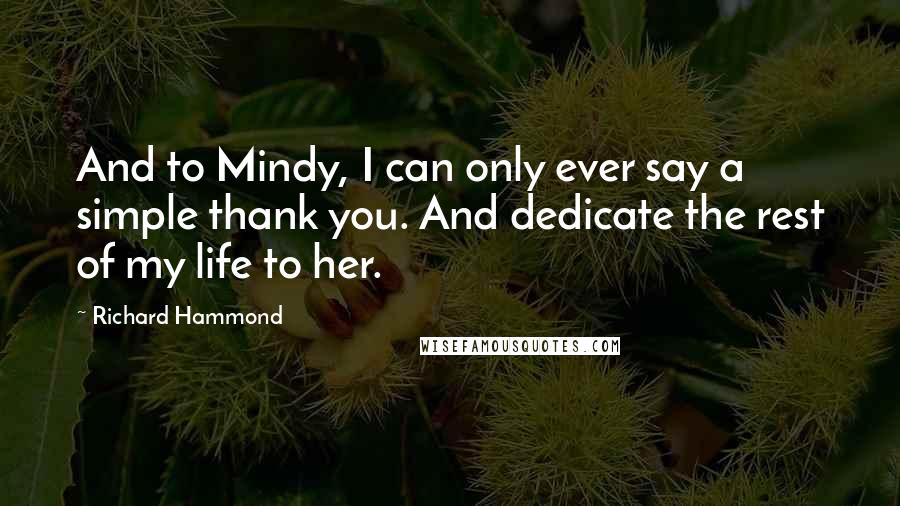 Richard Hammond Quotes: And to Mindy, I can only ever say a simple thank you. And dedicate the rest of my life to her.