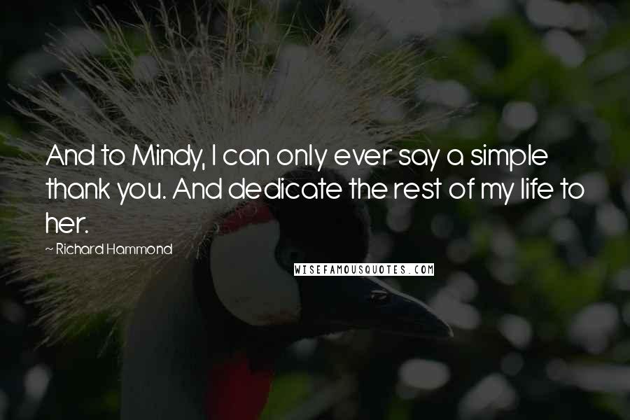 Richard Hammond Quotes: And to Mindy, I can only ever say a simple thank you. And dedicate the rest of my life to her.