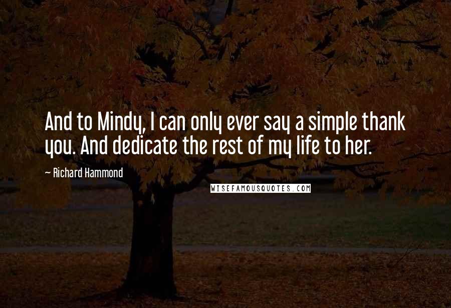 Richard Hammond Quotes: And to Mindy, I can only ever say a simple thank you. And dedicate the rest of my life to her.