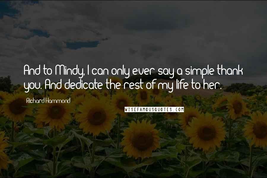 Richard Hammond Quotes: And to Mindy, I can only ever say a simple thank you. And dedicate the rest of my life to her.