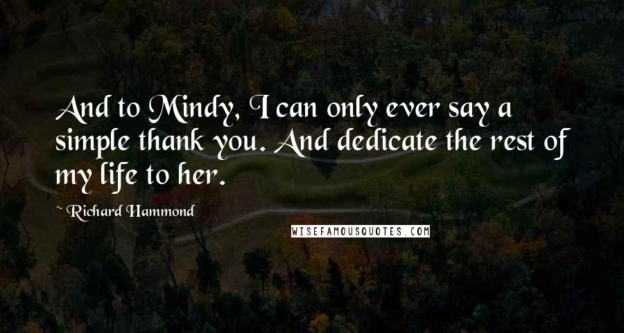 Richard Hammond Quotes: And to Mindy, I can only ever say a simple thank you. And dedicate the rest of my life to her.