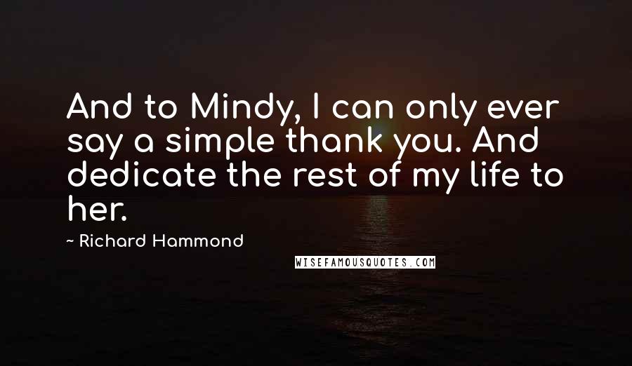 Richard Hammond Quotes: And to Mindy, I can only ever say a simple thank you. And dedicate the rest of my life to her.