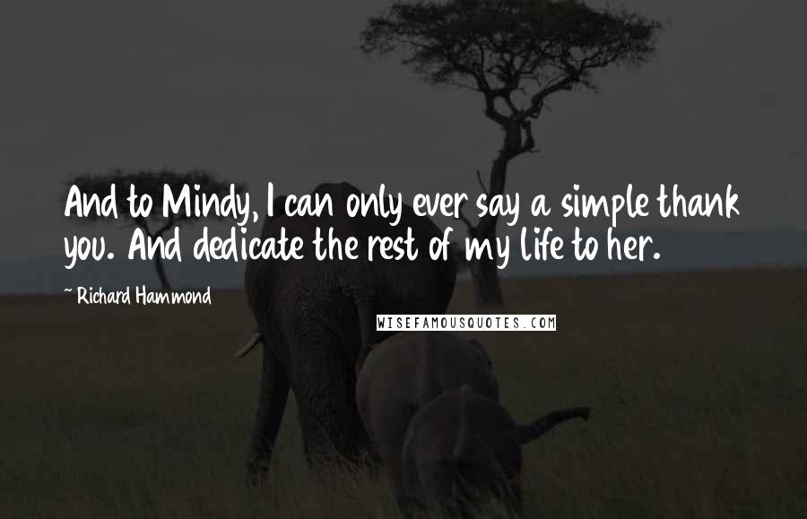 Richard Hammond Quotes: And to Mindy, I can only ever say a simple thank you. And dedicate the rest of my life to her.