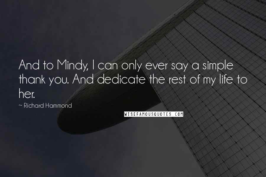 Richard Hammond Quotes: And to Mindy, I can only ever say a simple thank you. And dedicate the rest of my life to her.