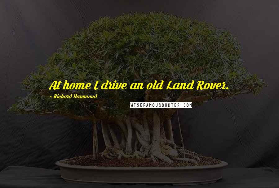 Richard Hammond Quotes: At home I drive an old Land Rover.