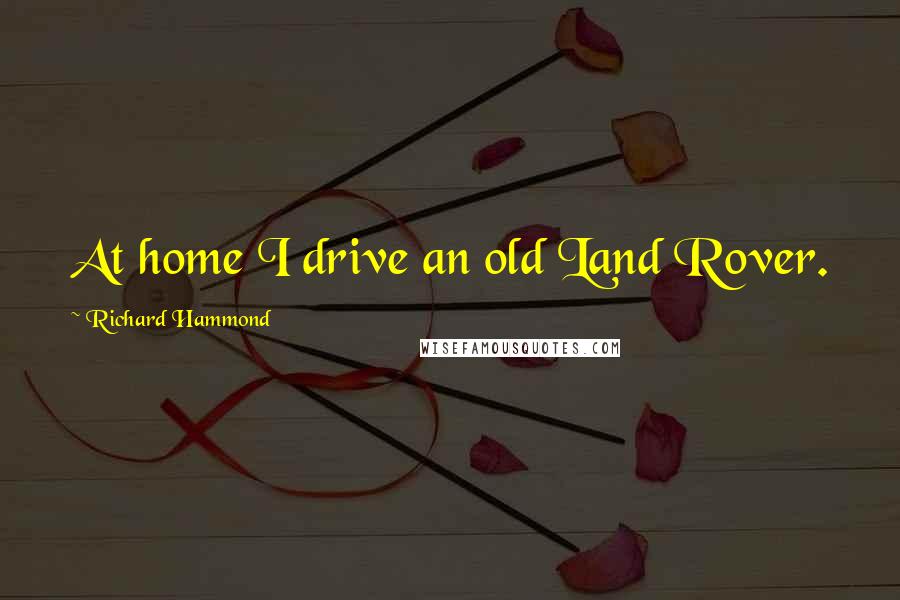 Richard Hammond Quotes: At home I drive an old Land Rover.